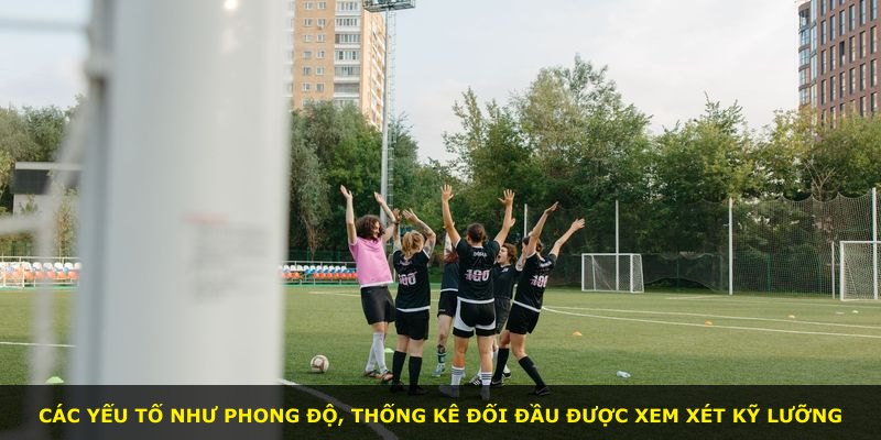Các yếu tố như phong độ, thống kê đối đầu được xem xét kỹ lưỡng
