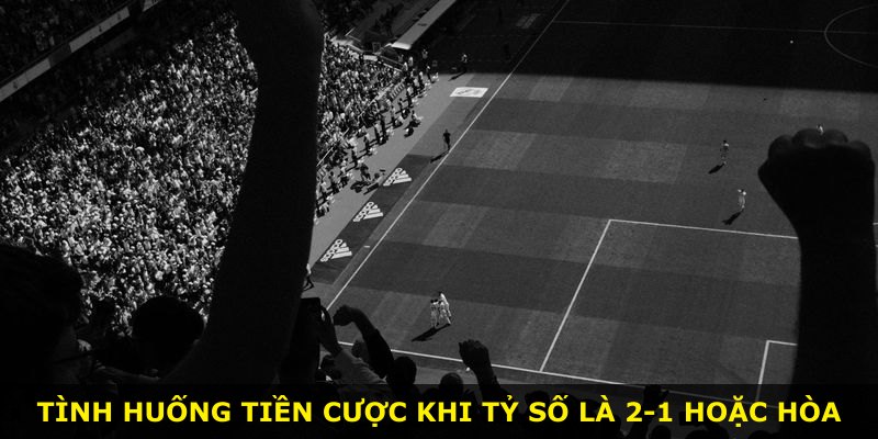 Tình huống tiền cược khi tỷ số là 2-1 hoặc hòa