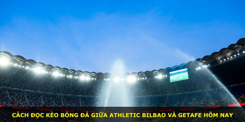 Cách đọc kèo bóng đá giữa Athletic Bilbao và Getafe hôm nay