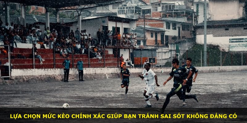 Lựa chọn mức kèo chính xác giúp bạn tránh sai sót không đáng có