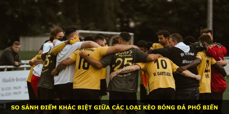 So sánh điểm khác biệt giữa các loại kèo bóng đá phổ biến