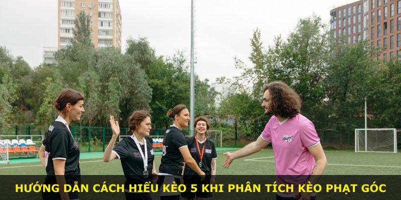 Hướng dẫn cách hiểu Kèo 5 khi phân tích kèo phạt góc