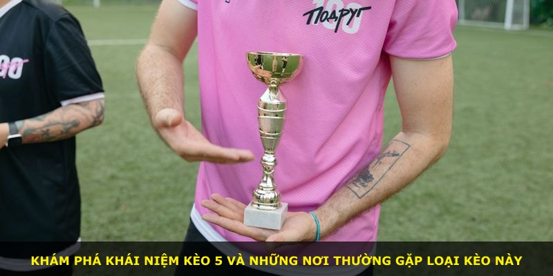 Khám phá khái niệm Kèo 5 và những nơi thường gặp loại kèo này
