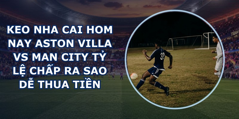 keo nha cai hom nay Aston Villa vs Man City