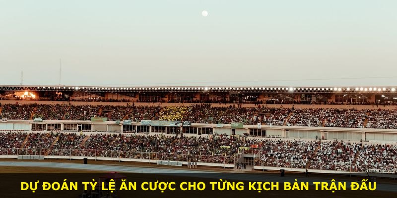 Dự đoán tỷ lệ ăn cược cho từng kịch bản trận đấu