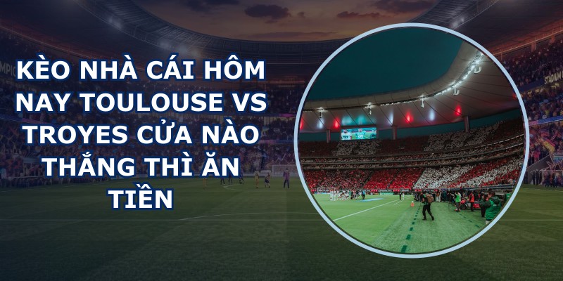 kèo nhà cái hôm nay Toulouse vs Troyes