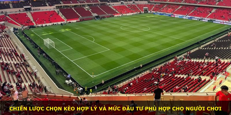 Chiến lược chọn kèo hợp lý và mức đầu tư phù hợp cho người chơi