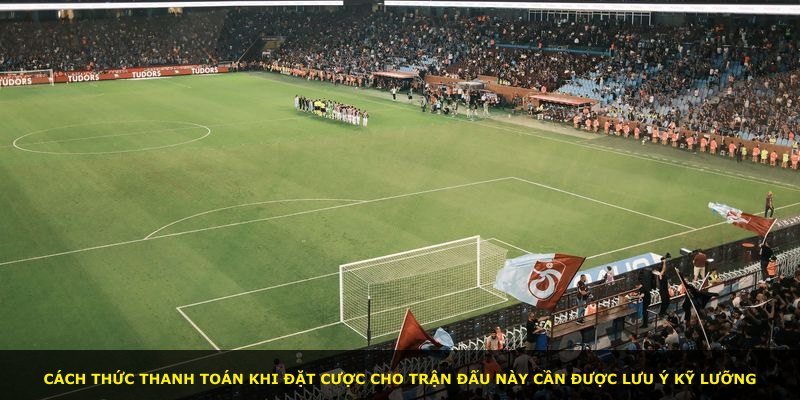 Cách thức thanh toán khi đặt cược cho trận đấu này cần được lưu ý kỹ lưỡng