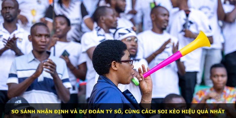 So sánh nhận định và dự đoán tỷ số, cùng cách soi kèo hiệu quả nhất