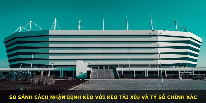 So sánh cách nhận định kèo với kèo tài xỉu và tỷ số chính xác