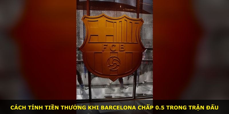 Cách tính tiền thưởng khi Barcelona chấp 0.5 trong trận đấu