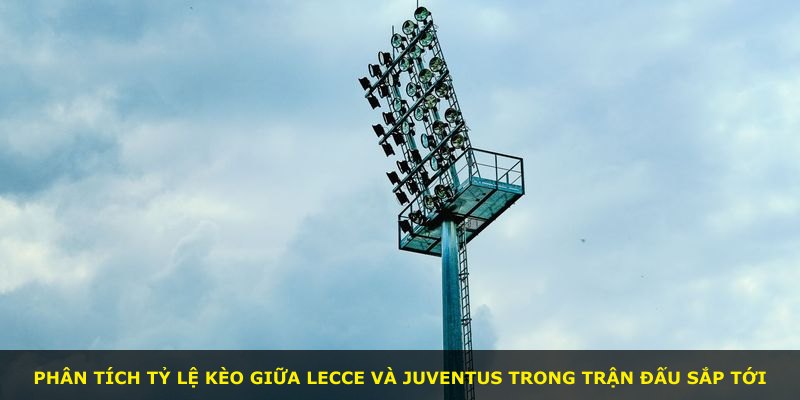 Phân tích tỷ lệ kèo giữa Lecce và Juventus trong trận đấu sắp tới