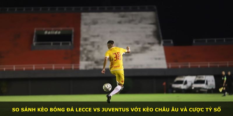 So sánh kèo bóng đá Lecce vs Juventus với kèo châu Âu và cược tỷ số