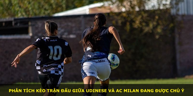 Phân tích kèo trận đấu giữa Udinese và AC Milan đang được chú ý