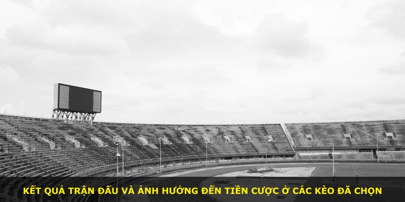 Kết quả trận đấu và ảnh hưởng đến tiền cược ở các kèo đã chọn