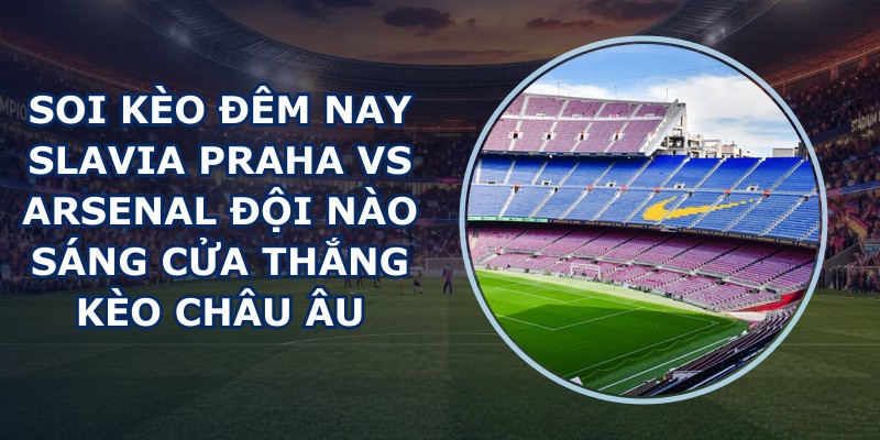 soi kèo đêm nay Slavia Praha vs Arsenal