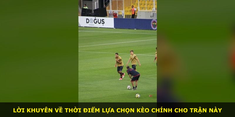 Lời khuyên về thời điểm lựa chọn kèo chính cho trận này
