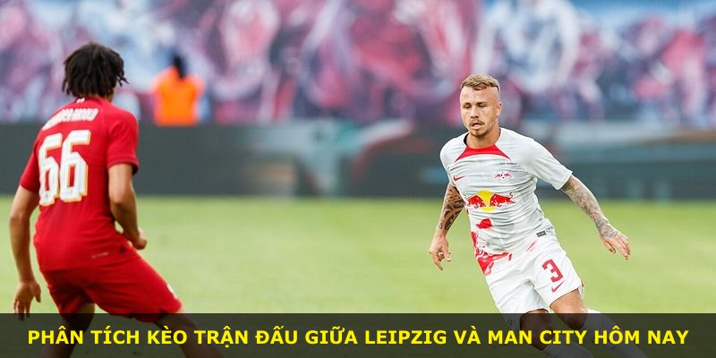 Phân tích kèo trận đấu giữa Leipzig và Man City hôm nay