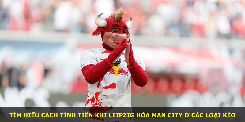 Tìm hiểu cách tính tiền khi Leipzig hòa Man City ở các loại kèo