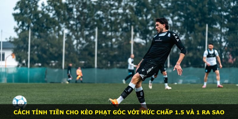 Cách tính tiền cho kèo phạt góc với mức chấp 1.5 và 1 ra sao