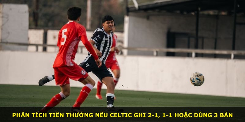Phân tích tiền thưởng nếu Celtic ghi 2-1, 1-1 hoặc đúng 3 bàn