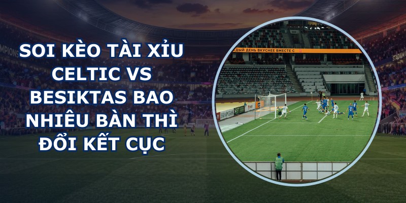 soi kèo tài xỉu Celtic vs Besiktas