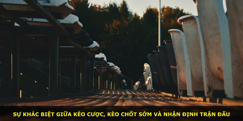 Sự khác biệt giữa kèo cược, kèo chốt sớm và nhận định trận đấu