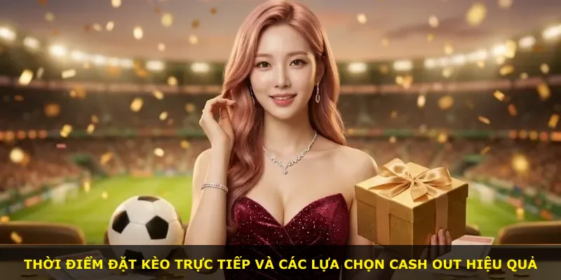 Thời điểm đặt kèo trực tiếp và các lựa chọn cash out hiệu quả