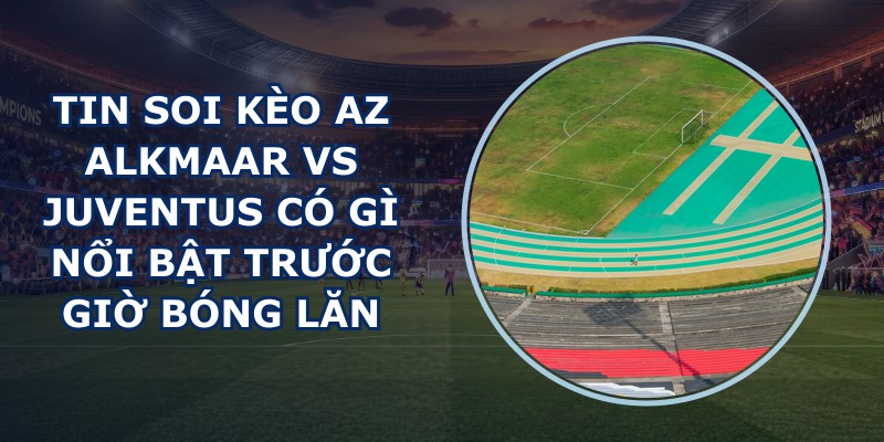 tin soi kèo AZ Alkmaar vs Juventus