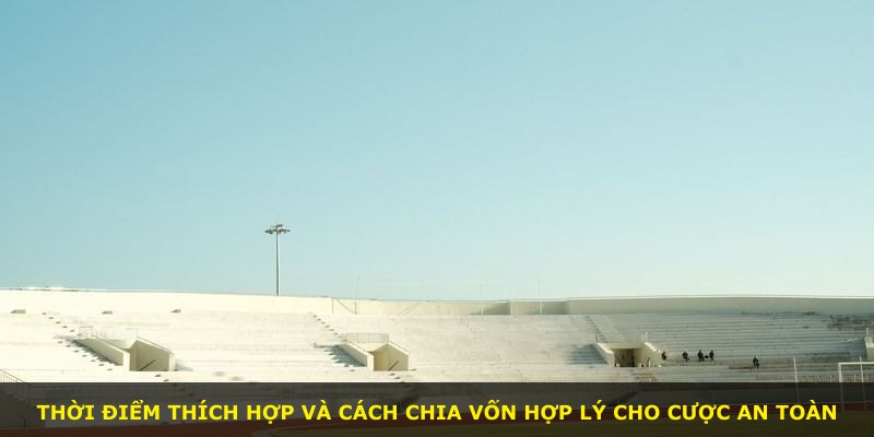Thời điểm thích hợp và cách chia vốn hợp lý cho cược an toàn