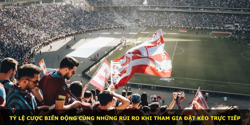 Tỷ lệ cược biến động cùng những rủi ro khi tham gia đặt kèo trực tiếp