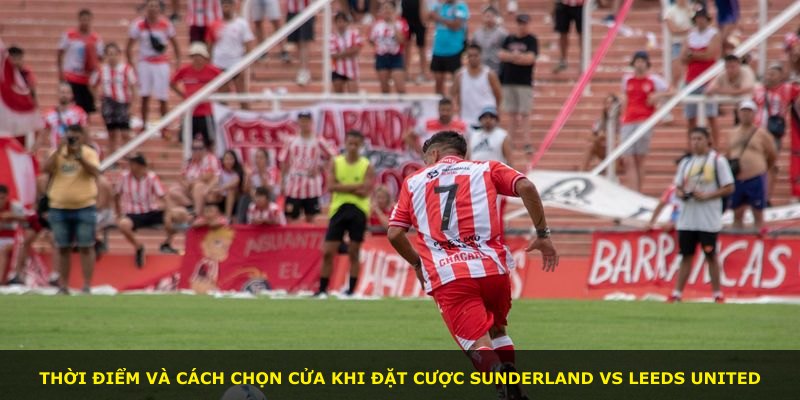 Thời điểm và cách chọn cửa khi đặt cược Sunderland vs Leeds United