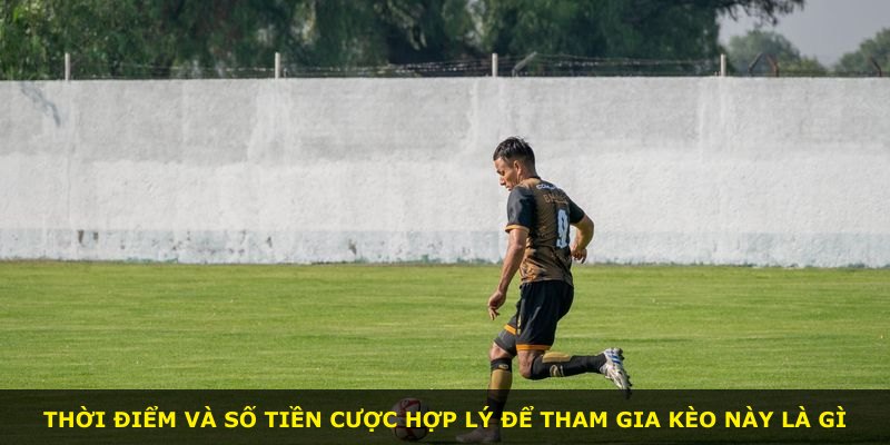 Thời điểm và số tiền cược hợp lý để tham gia kèo này là gì
