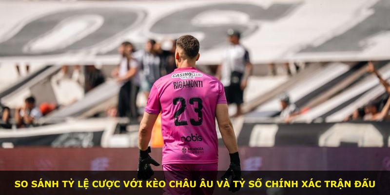 So sánh tỷ lệ cược với kèo châu Âu và tỷ số chính xác trận đấu
