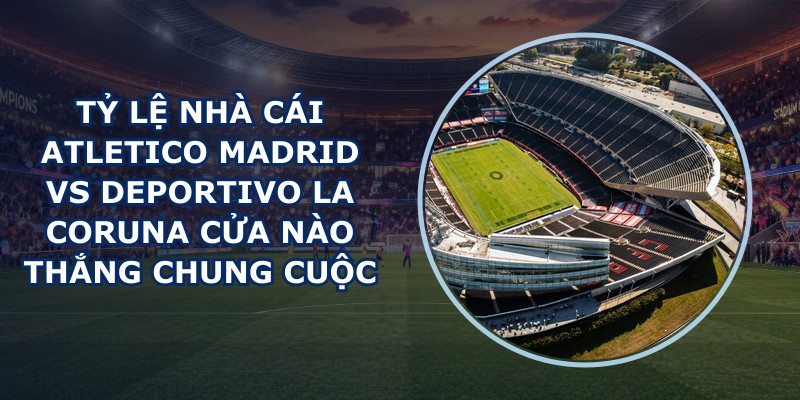 tỷ lệ nhà cái Atletico Madrid vs Deportivo La Coruna